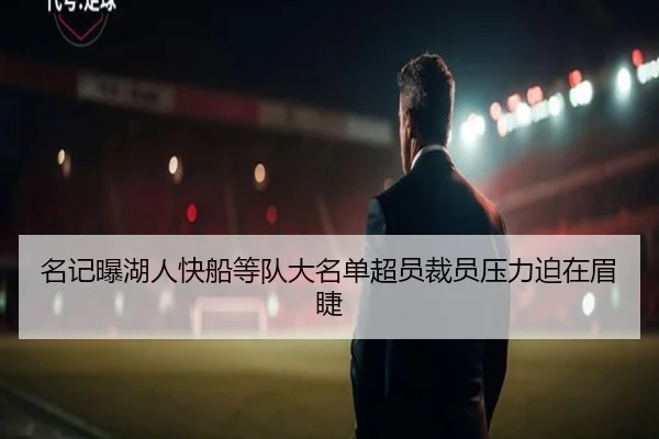 名记曝湖人快船等队大名单超员裁员压力迫在眉睫